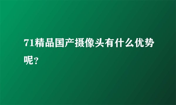 71精品国产摄像头有什么优势呢？