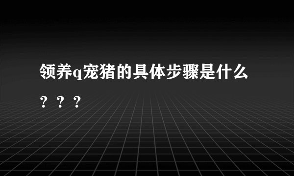 领养q宠猪的具体步骤是什么???