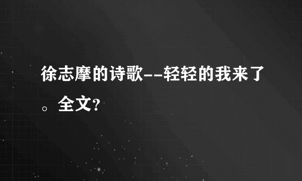 徐志摩的诗歌--轻轻的我来了。全文？