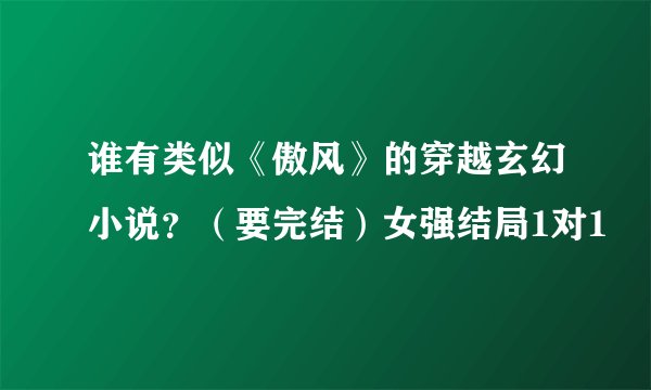 谁有类似《傲风》的穿越玄幻小说？（要完结）女强结局1对1