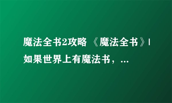 魔法全书2攻略 《魔法全书》|如果世界上有魔法书,那它一定长这样!