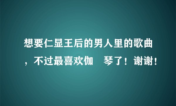 想要仁显王后的男人里的歌曲,不过最喜欢伽倻琴了!谢谢!