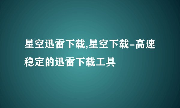 星空迅雷下载,星空下载-高速稳定的迅雷下载工具