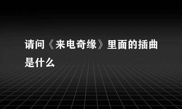 请问《来电奇缘》里面的插曲是什么