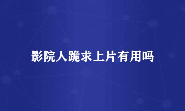 影院人跪求上片有用吗