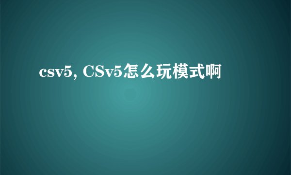csv5, CSv5怎么玩模式啊