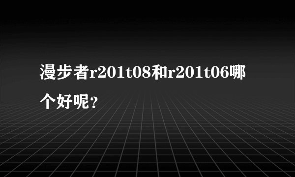漫步者r201t08和r201t06哪个好呢？