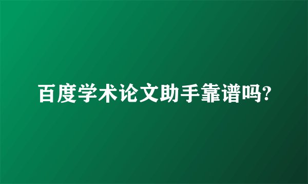 百度学术论文助手靠谱吗?