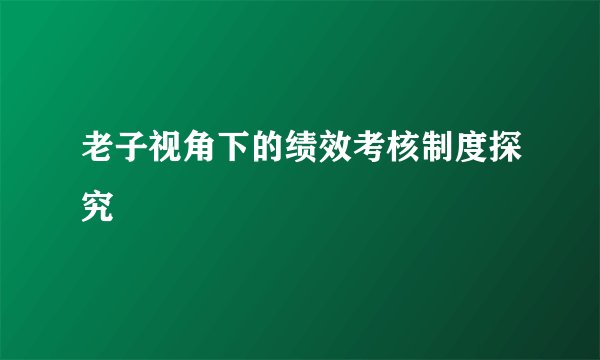 老子视角下的绩效考核制度探究
