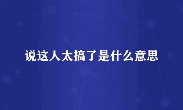 说这人太搞了是什么意思