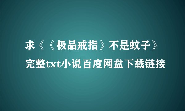 求《《极品戒指》不是蚊子》完整txt小说百度网盘下载链接