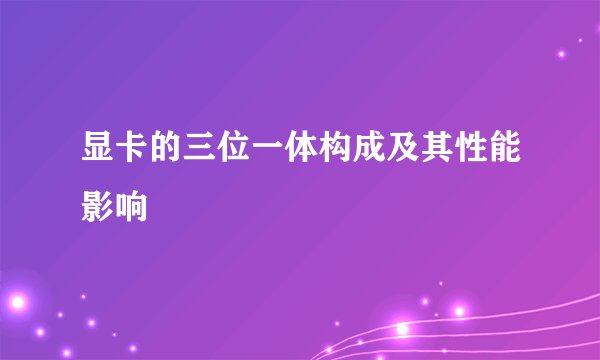 显卡的三位一体构成及其性能影响