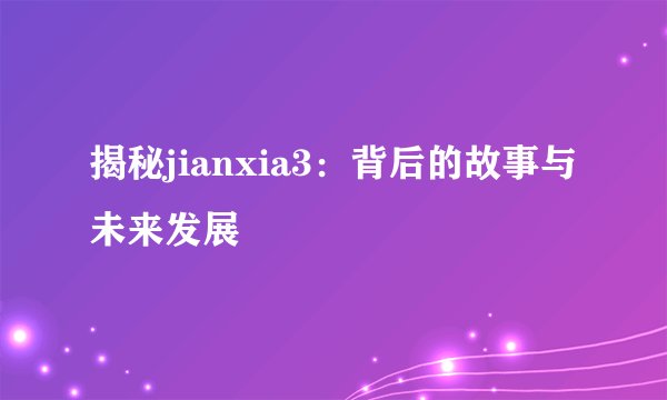 揭秘jianxia3：背后的故事与未来发展