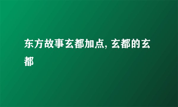 东方故事玄都加点, 玄都的玄都