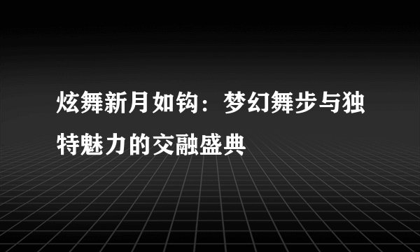 炫舞新月如钩：梦幻舞步与独特魅力的交融盛典