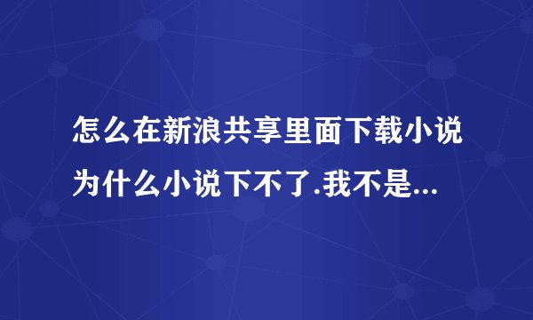 怎么在新浪共享里面下载小说为什么小说下不了.我不是注册了吗?