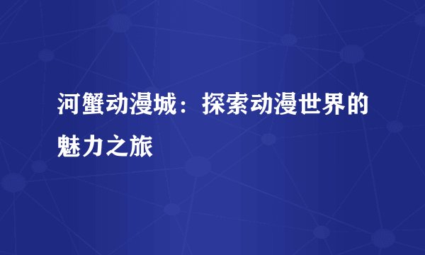 河蟹动漫城:探索动漫世界的魅力之旅