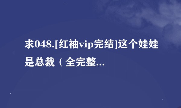 求048.[红袖vip完结]这个娃娃是总裁（全完整版网盘资源