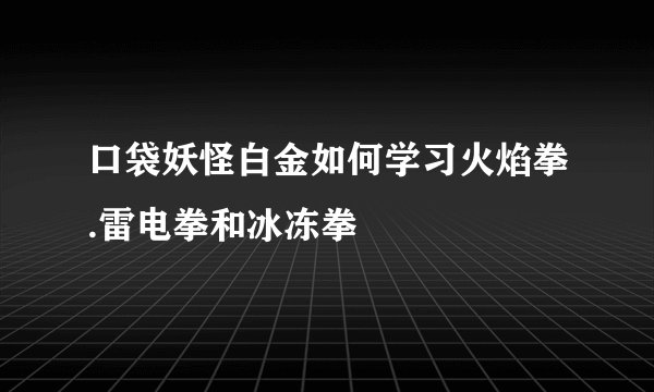 口袋妖怪白金如何学习火焰拳.雷电拳和冰冻拳