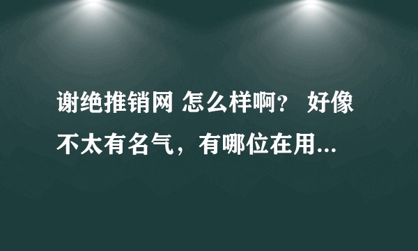 谢绝推销网 怎么样啊？ 好像不太有名气，有哪位在用么，给介绍介绍，在这先谢谢各位啦