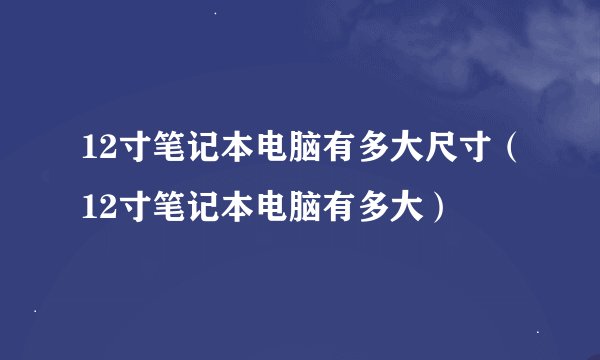 12寸笔记本电脑有多大尺寸(12寸笔记本电脑有多大)