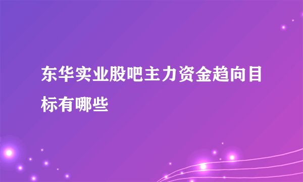 东华实业股吧主力资金趋向目标有哪些
