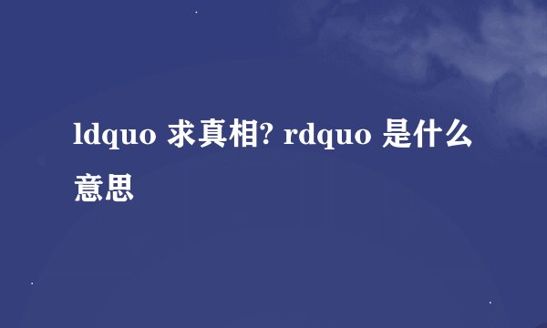 ldquo 求真相? rdquo 是什么意思