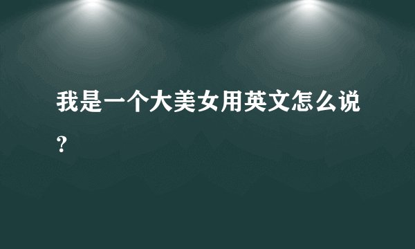 我是一个大美女用英文怎么说？