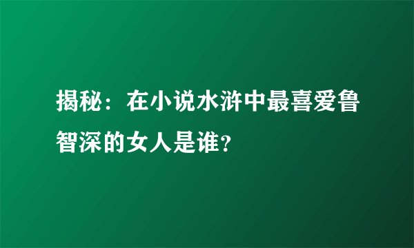 揭秘：在小说水浒中最喜爱鲁智深的女人是谁？