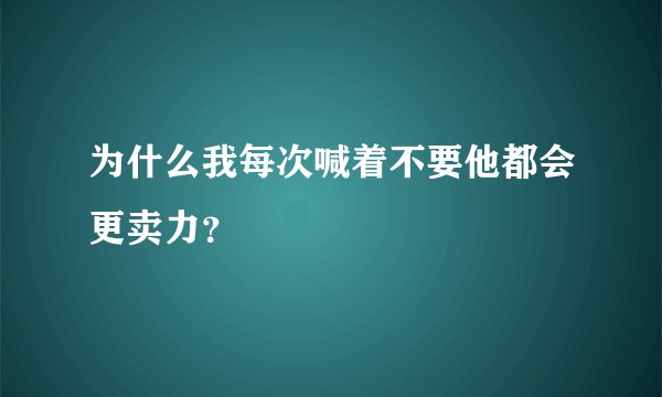 为什么我每次喊着不要他都会更卖力？