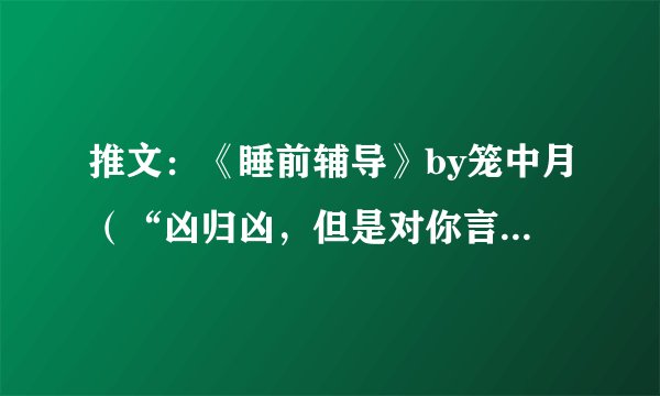 推文：《睡前辅导》by笼中月（“凶归凶，但是对你言听计从。”）
