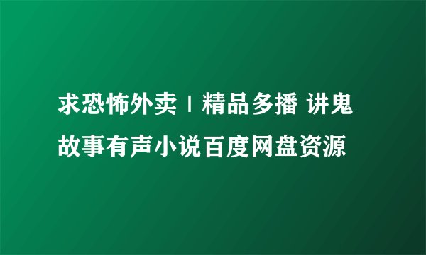 求恐怖外卖｜精品多播 讲鬼故事有声小说百度网盘资源