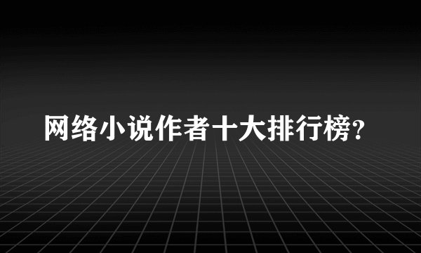 网络小说作者十大排行榜？