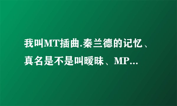我叫MT插曲.秦兰德的记忆、真名是不是叫暧昧、MP3找不到、有链接的留下、拜托各位大神