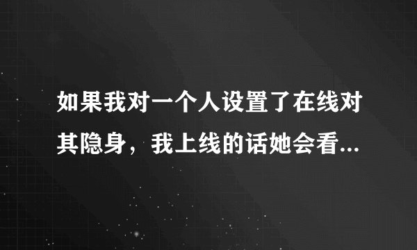 如果我对一个人设置了在线对其隐身，我上线的话她会看见吗？如果我是隐身的，她也会看见吗？
