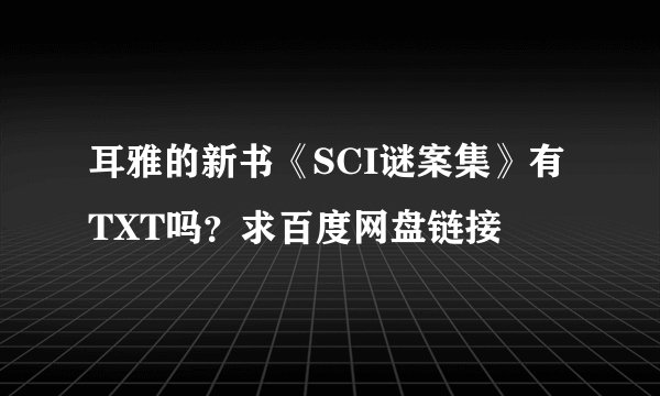 耳雅的新书《SCI谜案集》有TXT吗？求百度网盘链接