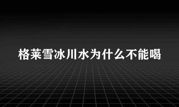 格莱雪冰川水为什么不能喝