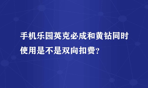 手机乐园英克必成和黄钻同时使用是不是双向扣费?