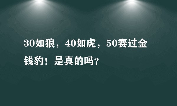 30如狼，40如虎，50赛过金钱豹！是真的吗？