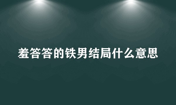 羞答答的铁男结局什么意思