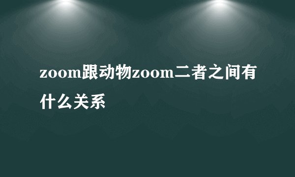 zoom跟动物zoom二者之间有什么关系