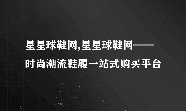 星星球鞋网,星星球鞋网——时尚潮流鞋履一站式购买平台