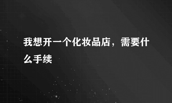我想开一个化妆品店，需要什么手续