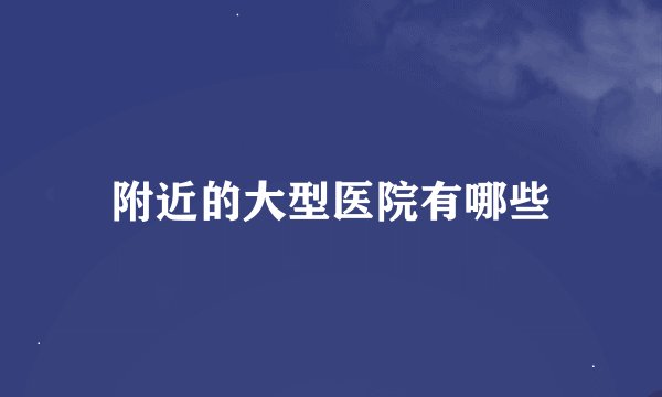附近的大型医院有哪些