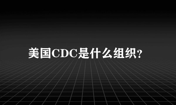 美国CDC是什么组织？