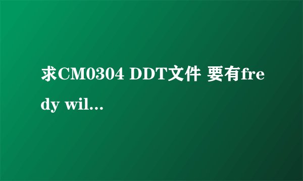 求CM0304 DDT文件 要有fredy william thompson 和JR的 谢谢了 我还不太会用 希望顺便教下 248820018@qq.com
