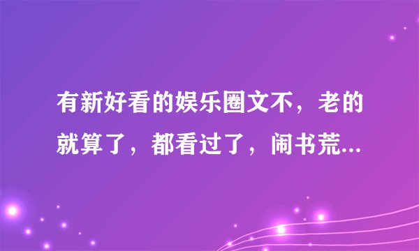 有新好看的娱乐圈文不，老的就算了，都看过了，闹书荒还几天了，没有娱乐圈就发快穿。不要综穿，不喜欢这