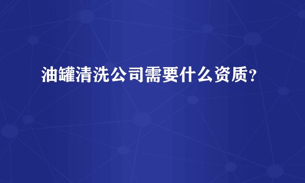 油罐清洗公司需要什么资质？
