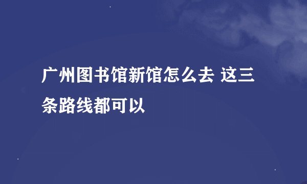 广州图书馆新馆怎么去 这三条路线都可以