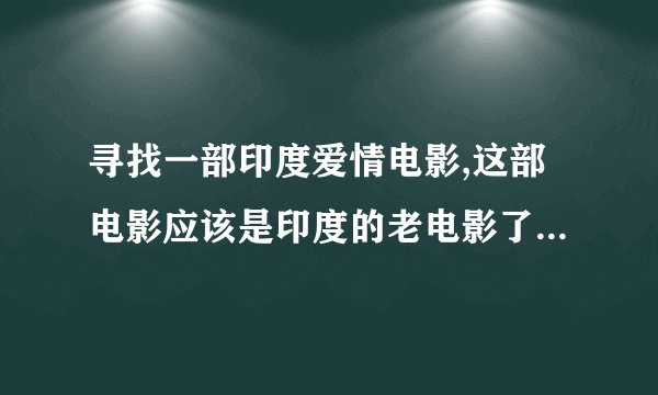 寻找一部印度爱情电影,这部电影应该是印度的老电影了,只记得自己很小的时候看过,主要讲男女主人公曲折爱情